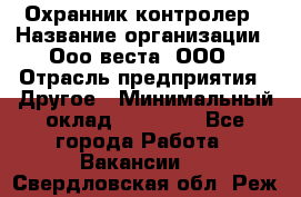 Охранник-контролер › Название организации ­ Ооо веста, ООО › Отрасль предприятия ­ Другое › Минимальный оклад ­ 50 000 - Все города Работа » Вакансии   . Свердловская обл.,Реж г.